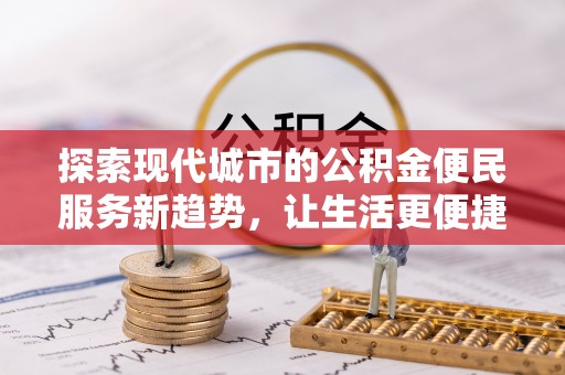 武山探索现代城市的公积金便民服务新趋势，让生活更便捷
