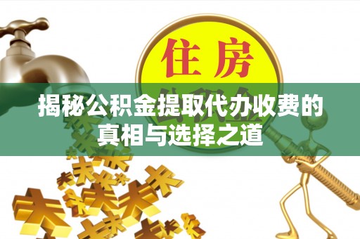 武山揭秘公积金提取代办收费的真相与选择之道