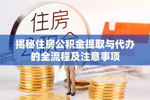 武山揭秘住房公积金提取与代办的全流程及注意事项