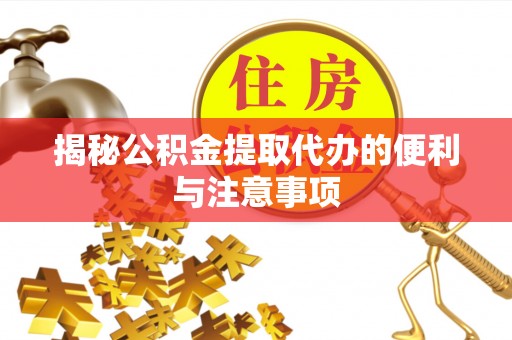 武山揭秘公积金提取代办的便利与注意事项