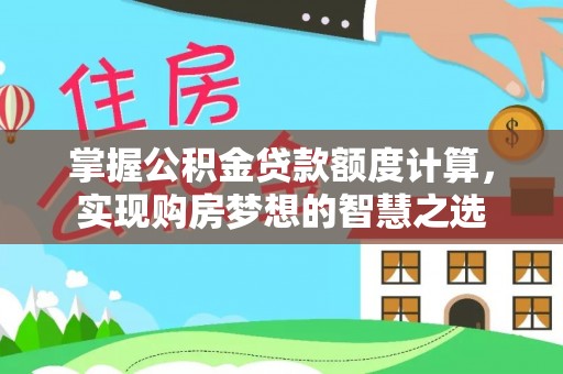 武山掌握公积金贷款额度计算，实现购房梦想的智慧之选
