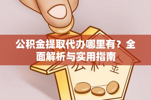 武山公积金提取代办哪里有？全面解析与实用指南