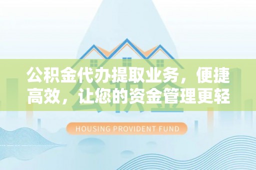 武山公积金代办提取业务，便捷高效，让您的资金管理更轻松