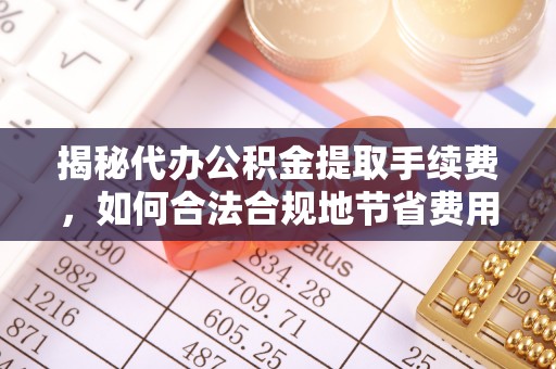 武山揭秘代办公积金提取手续费，如何合法合规地节省费用