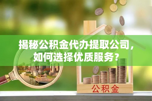 武山揭秘公积金代办提取公司，如何选择优质服务？