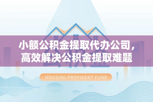 武山小额公积金提取代办公司，高效解决公积金提取难题