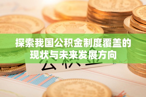 武山探索我国公积金制度覆盖的现状与未来发展方向