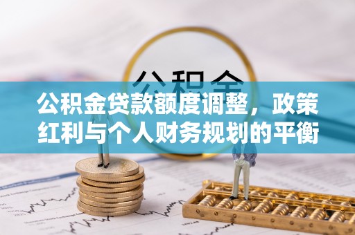 武山公积金贷款额度调整，政策红利与个人财务规划的平衡之道