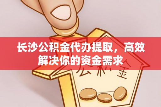 武山长沙公积金代办提取，高效解决你的资金需求