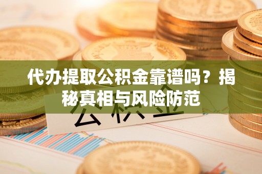 武山代办提取公积金靠谱吗？揭秘真相与风险防范