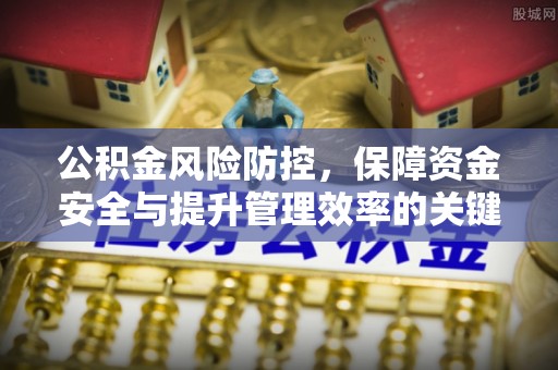 武山公积金风险防控，保障资金安全与提升管理效率的关键