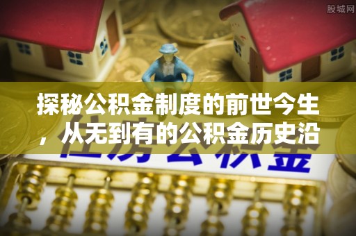 武山探秘公积金制度的前世今生，从无到有的公积金历史沿革之旅