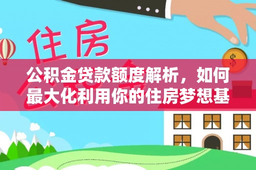 武山公积金贷款额度解析，如何最大化利用你的住房梦想基金
