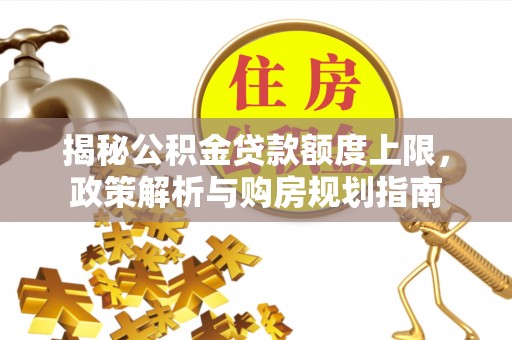 武山揭秘公积金贷款额度上限，政策解析与购房规划指南