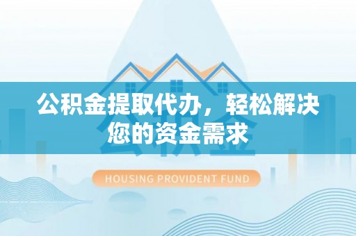 武山公积金提取代办，轻松解决您的资金需求