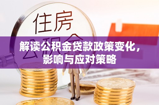 武山解读公积金贷款政策变化，影响与应对策略