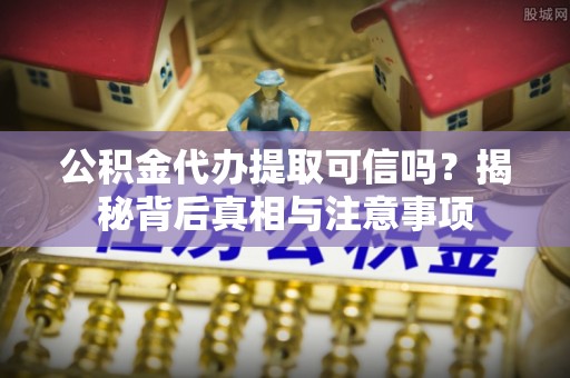 武山公积金代办提取可信吗？揭秘背后真相与注意事项