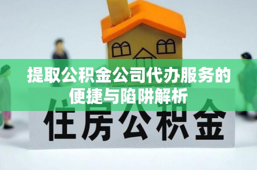 武山提取公积金公司代办服务的便捷与陷阱解析