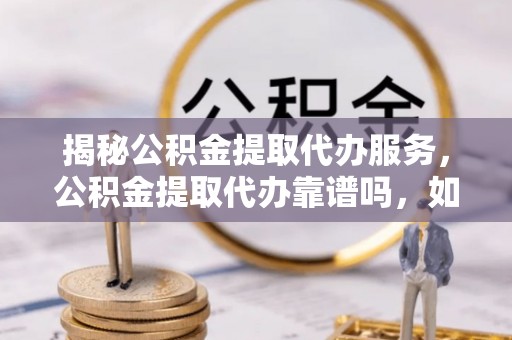 武山揭秘公积金提取代办服务，公积金提取代办靠谱吗，如何选择放心渠道？