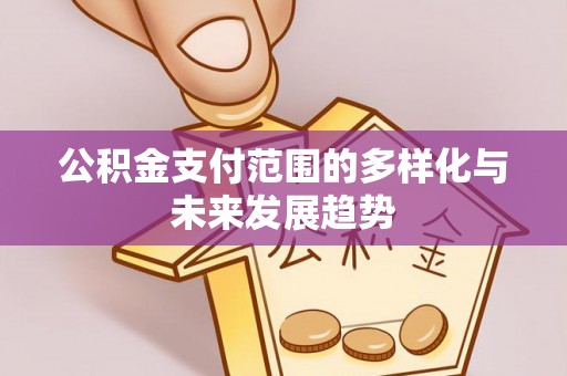 武山公积金支付范围的多样化与未来发展趋势