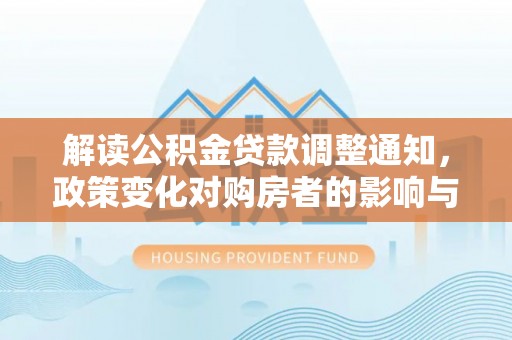 武山解读公积金贷款调整通知，政策变化对购房者的影响与应对策略