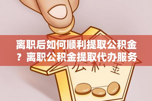 武山离职后如何顺利提取公积金？离职公积金提取代办服务全解析