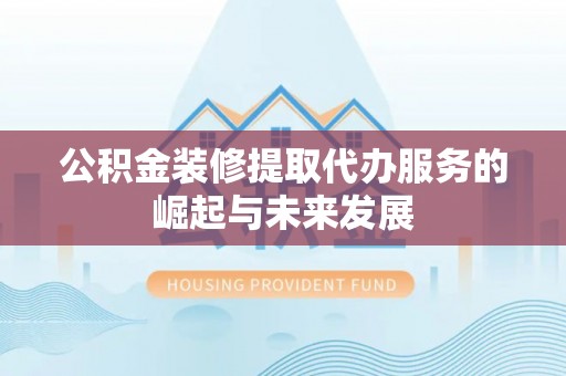 武山公积金装修提取代办服务的崛起与未来发展