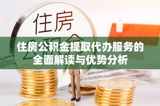 武山住房公积金提取代办服务的全面解读与优势分析