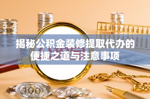 武山揭秘公积金装修提取代办的便捷之道与注意事项