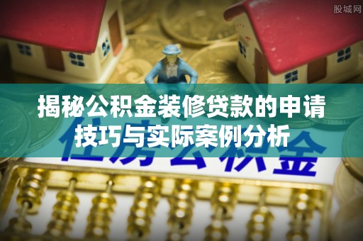 武山揭秘公积金装修贷款的申请技巧与实际案例分析