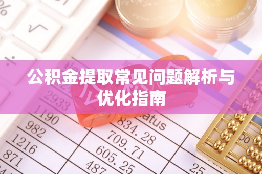 武山公积金提取常见问题解析与优化指南