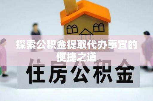 武山探索公积金提取代办事宜的便捷之道