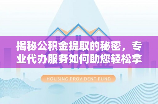 武山揭秘公积金提取的秘密，专业代办服务如何助您轻松拿钱