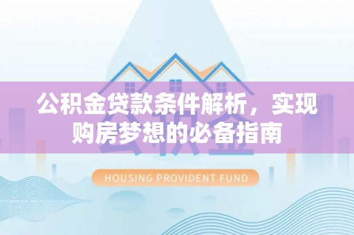 武山公积金贷款条件解析，实现购房梦想的必备指南