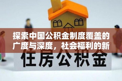 武山探索中国公积金制度覆盖的广度与深度，社会福利的新篇章