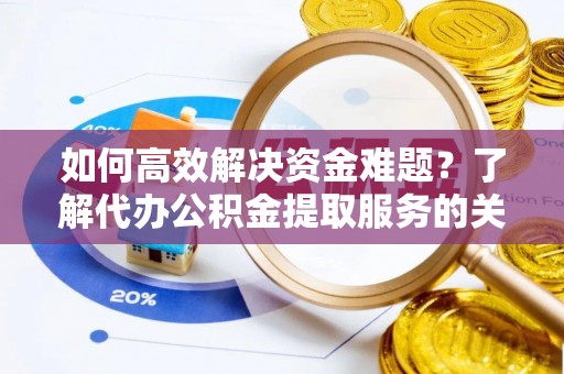 武山如何高效解决资金难题？了解代办公积金提取服务的关键步骤与优势