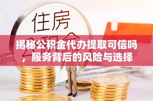 武山揭秘公积金代办提取可信吗，服务背后的风险与选择