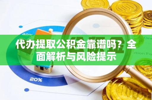 武山代办提取公积金靠谱吗？全面解析与风险提示