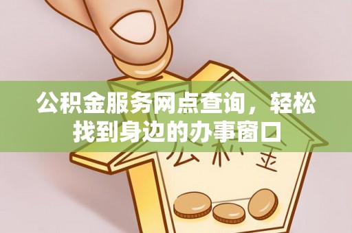 武山公积金服务网点查询，轻松找到身边的办事窗口