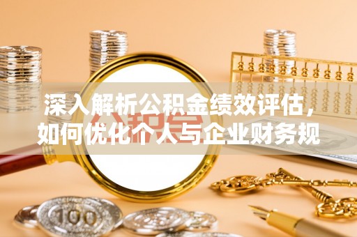 武山深入解析公积金绩效评估，如何优化个人与企业财务规划