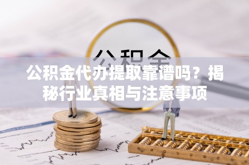 武山公积金代办提取靠谱吗？揭秘行业真相与注意事项